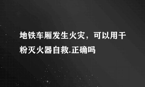 地铁车厢发生火灾，可以用干粉灭火器自救.正确吗