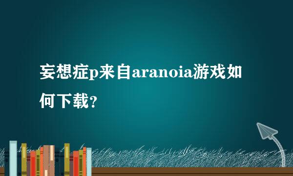 妄想症p来自aranoia游戏如何下载？