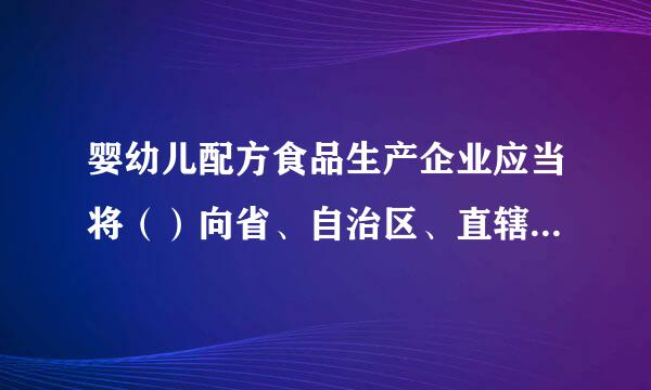 婴幼儿配方食品生产企业应当将（）向省、自治区、直辖市人民政府食为装官等皮秋比务阳维品药品监督管理部门备案。