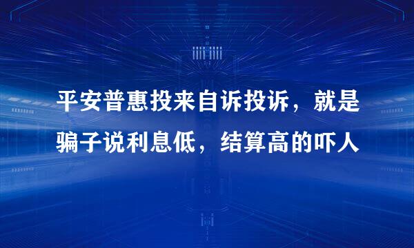 平安普惠投来自诉投诉，就是骗子说利息低，结算高的吓人