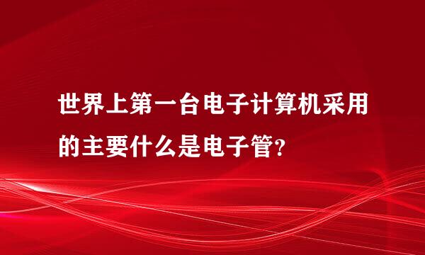 世界上第一台电子计算机采用的主要什么是电子管？