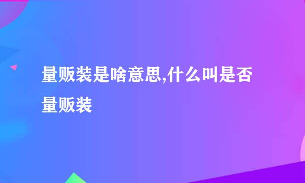 量贩装是啥意思,什么叫是否量贩装