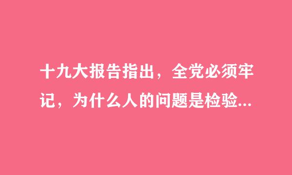 十九大报告指出，全党必须牢记，为什么人的问题是检验一个政党，一个政权性质的试金石。