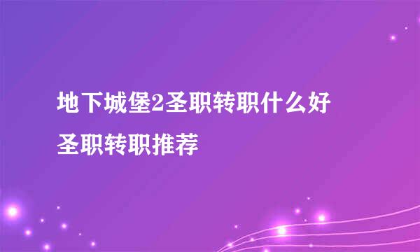 地下城堡2圣职转职什么好 圣职转职推荐