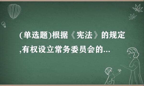 (单选题)根据《宪法》的规定,有权设立常务委员会的地方各级人民代表大会最低一级是()。