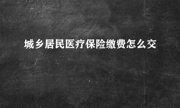 城乡居民医疗保险缴费怎么交