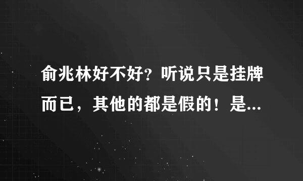 俞兆林好不好？听说只是挂牌而已，其他的都是假的！是不是就是牌子做的早一点，其他都是一般？