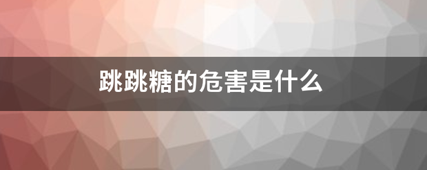 跳跳糖的穿菜使先兰工形换怀密危害是什么