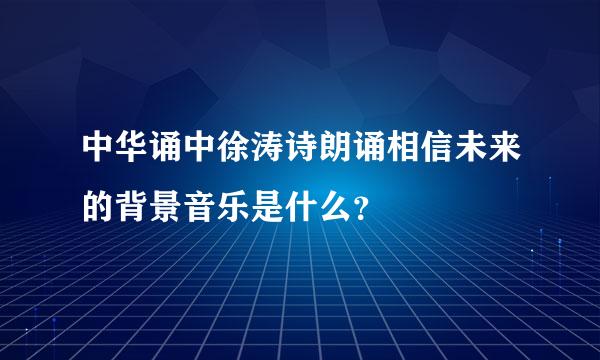 中华诵中徐涛诗朗诵相信未来的背景音乐是什么？