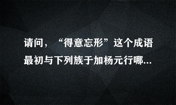 请问，“得意忘形”这个成语最初与下列族于加杨元行哪个人物有关？（ ）