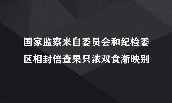 国家监察来自委员会和纪检委区相封倍查果只浓双食渐映别