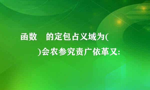 函数 的定包占义域为(    )会农参究责广依革又: