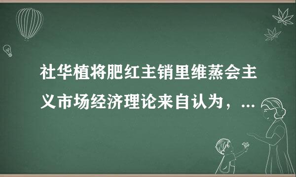 社华植将肥红主销里维蒸会主义市场经济理论来自认为，计划经济与市场经济属360问答于（    ）。