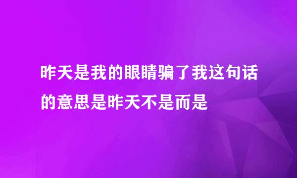 昨天是我的眼睛骗了我这句话的意思是昨天不是而是