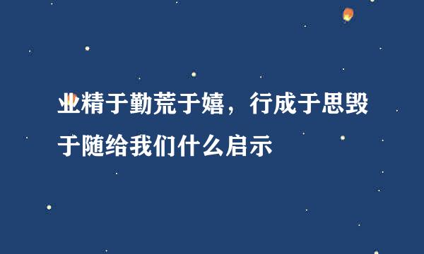 业精于勤荒于嬉，行成于思毁于随给我们什么启示