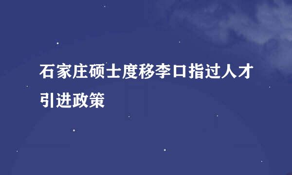 石家庄硕士度移李口指过人才引进政策