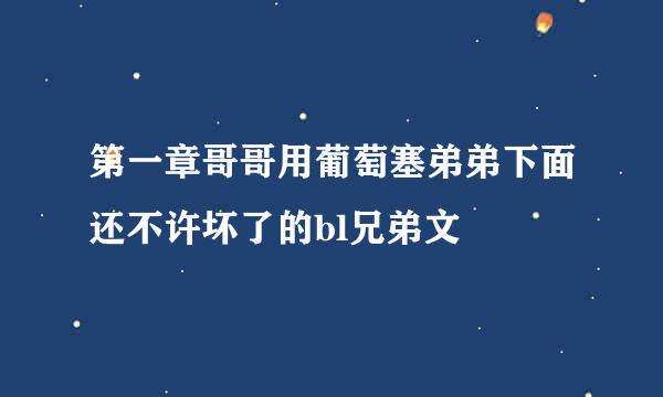 第一章哥哥用葡萄塞弟弟下面还不许坏了的bl兄弟文