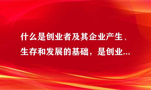 什么是创业者及其企业产生、生存和发展的基础，是创业活动的基本条件？