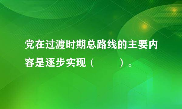 党在过渡时期总路线的主要内容是逐步实现（  ）。