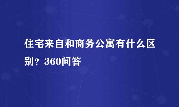 住宅来自和商务公寓有什么区别？360问答