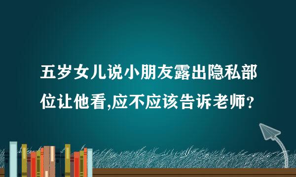 五岁女儿说小朋友露出隐私部位让他看,应不应该告诉老师？