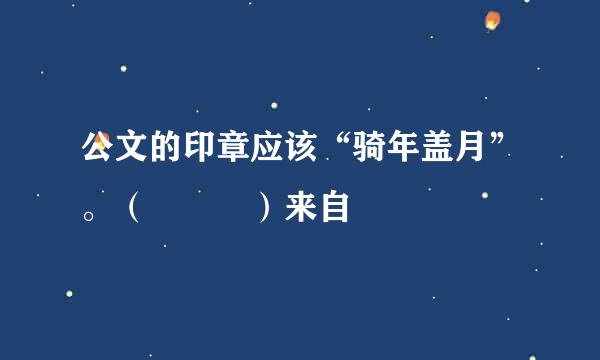 公文的印章应该“骑年盖月”。（   ）来自