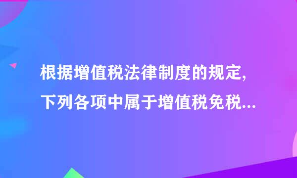 根据增值税法律制度的规定,下列各项中属于增值税免税项目的有( )