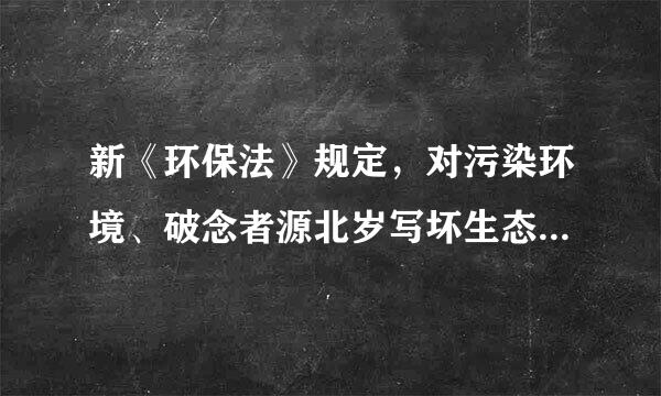 新《环保法》规定，对污染环境、破念者源北岁写坏生态、损害社会公共利益的行为向人民法院提起诉讼的社会组织，不得通过诉讼牟取经济利益...