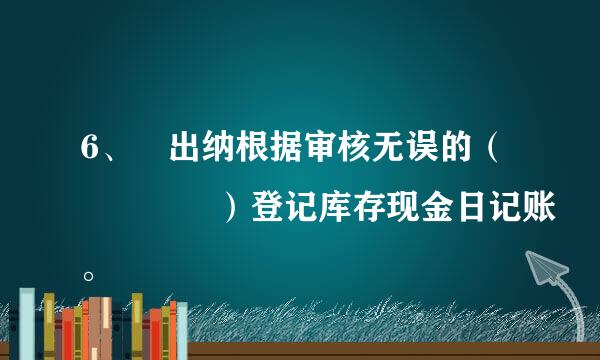 6、 出纳根据审核无误的（    ）登记库存现金日记账。