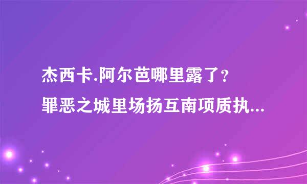 杰西卡.阿尔芭哪里露了？ 罪恶之城里场扬互南项质执即着面没有露啊？ 哪部电影露过？替身的不看！