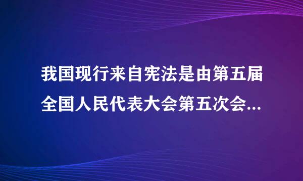 我国现行来自宪法是由第五届全国人民代表大会第五次会议于( )年通过的360问答。