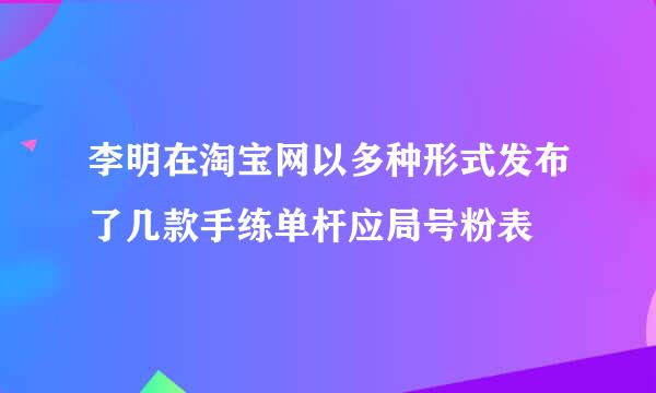 李明在淘宝网以多种形式发布了几款手练单杆应局号粉表