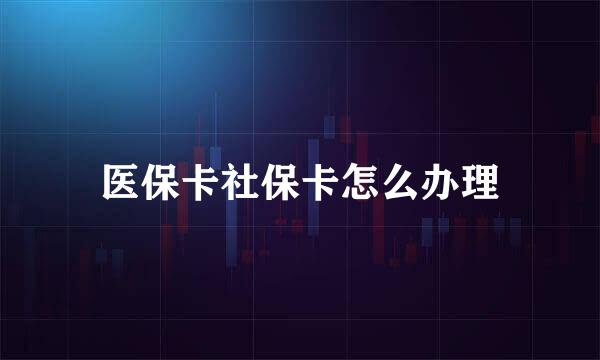 医保卡社保卡怎么办理