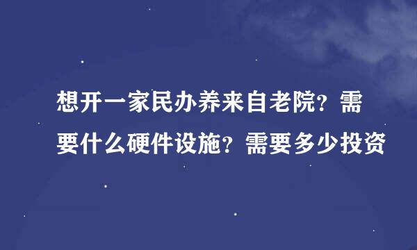 想开一家民办养来自老院？需要什么硬件设施？需要多少投资