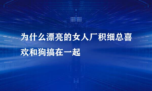 为什么漂亮的女人厂积细总喜欢和狗搞在一起