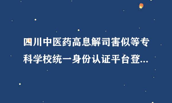 四川中医药高息解司害似等专科学校统一身份认证平台登不进去怎么办