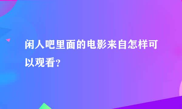 闲人吧里面的电影来自怎样可以观看？