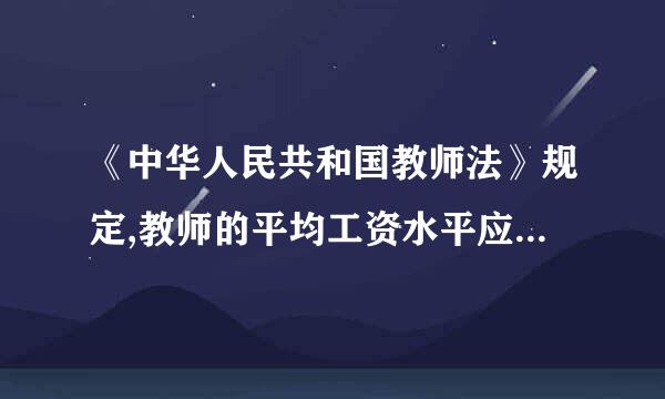 《中华人民共和国教师法》规定,教师的平均工资水平应当不低于或者高于()的平均工资水平。A.企业管理人员