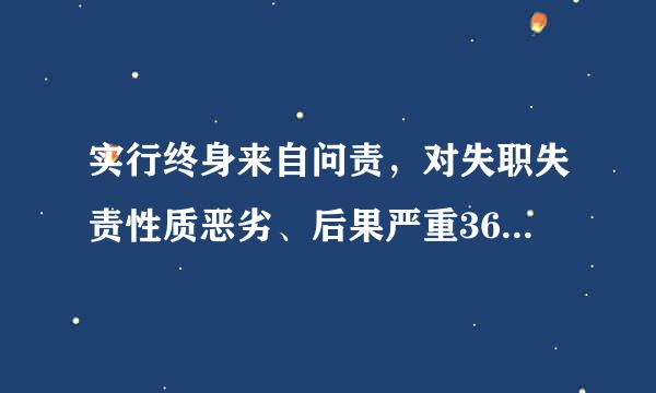 实行终身来自问责，对失职失责性质恶劣、后果严重360问答的，不论其责任人是否调离转岗、提拔或者退休，都应当严肃问责。