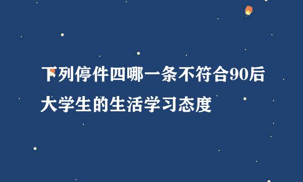 下列停件四哪一条不符合90后大学生的生活学习态度