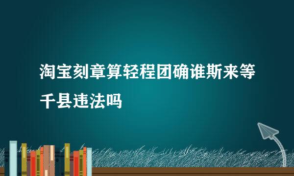 淘宝刻章算轻程团确谁斯来等千县违法吗