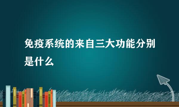 免疫系统的来自三大功能分别是什么