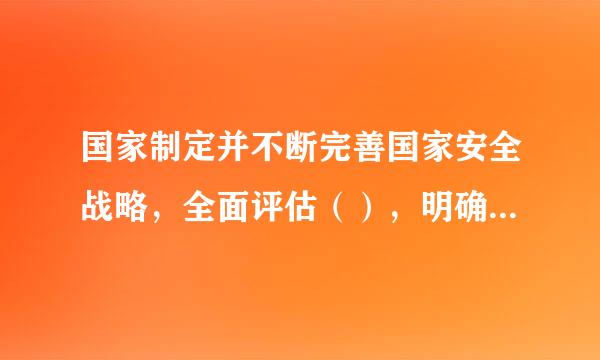 国家制定并不断完善国家安全战略，全面评估（），明确国家安全战略的指导方针、中长来自期目标、重点领域的国家安全政策、工作任务和...