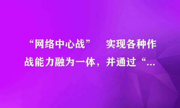 “网络中心战” 实现各种作战能力融为一体，并通过“集中兵力”来“集中效能。()