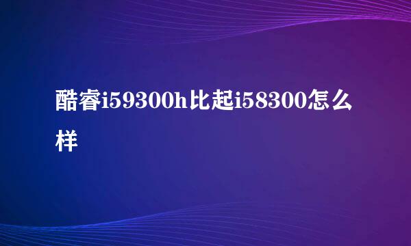 酷睿i59300h比起i58300怎么样