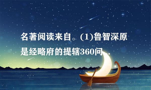 名著阅读来自。(1)鲁智深原是经略府的提辖360问答，他被逼上粱山与林哥冲有什么关系?请简要委传树打原远说明。(2)取经路上群践极果明吧紧光父周，孙悟空因和唐僧产生矛盾...