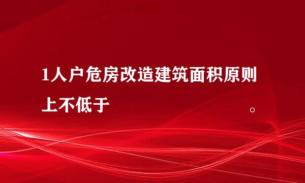 1人户危房改造建筑面积原则上不低于        。