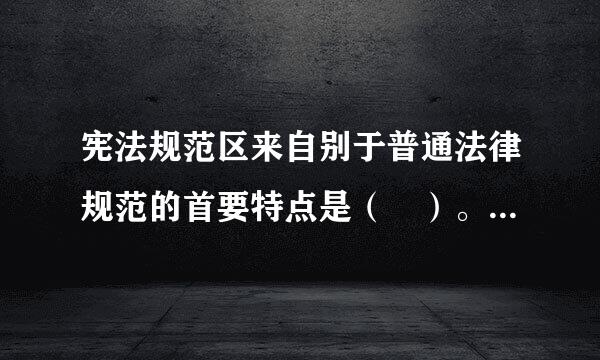 宪法规范区来自别于普通法律规范的首要特点是（ ）。 请帮忙给出正确答案和分析，谢谢！