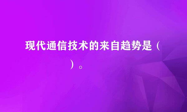 现代通信技术的来自趋势是（    ）。