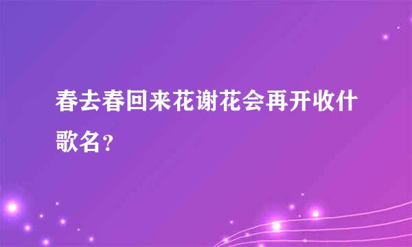 春去春回来花谢花会再开收什歌名？